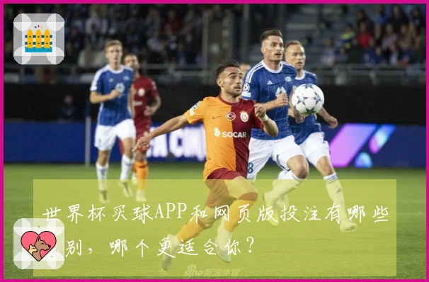 世界杯买球APP和网页版投注有哪些区别，哪个更适合你？