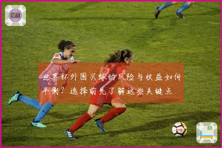 世界杯外围买球的风险与收益如何平衡？选择前先了解这些关键点