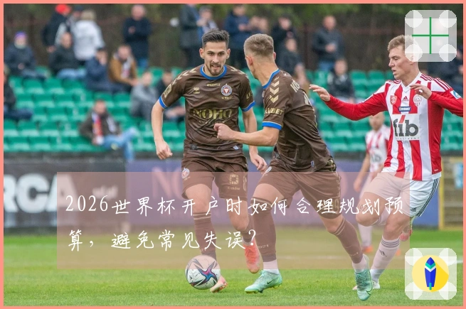 2026世界杯开户时如何合理规划预算，避免常见失误？