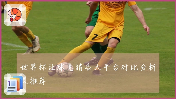 世界杯让球竞猜各大平台对比分析及推荐