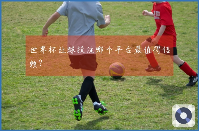 世界杯让球投注哪个平台最值得信赖？