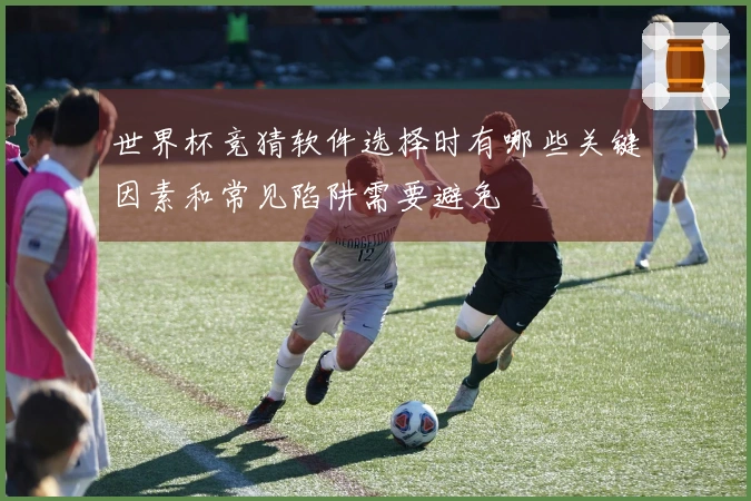 世界杯竞猜软件选择时有哪些关键因素和常见陷阱需要避免