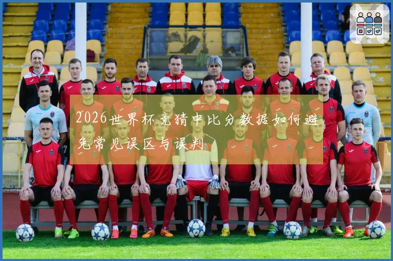 2026世界杯竞猜中比分数据如何避免常见误区与误判