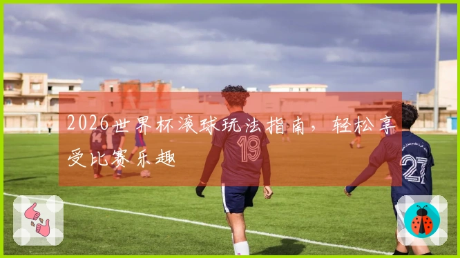 2026世界杯滚球玩法指南，轻松享受比赛乐趣