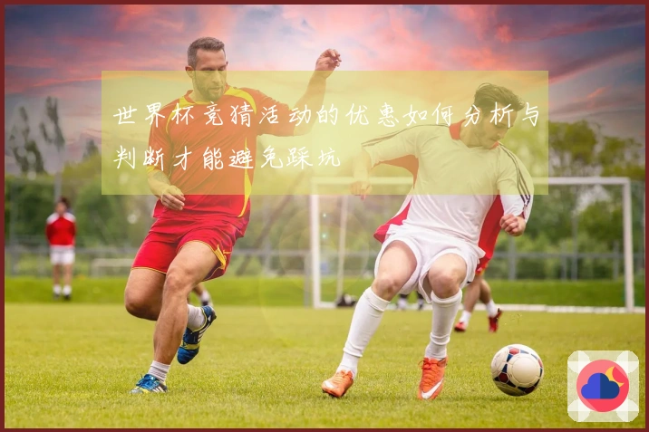 世界杯竞猜活动的优惠如何分析与判断才能避免踩坑