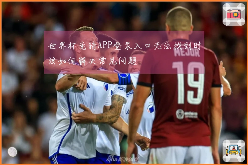 世界杯竞猜APP登录入口无法找到时该如何解决常见问题