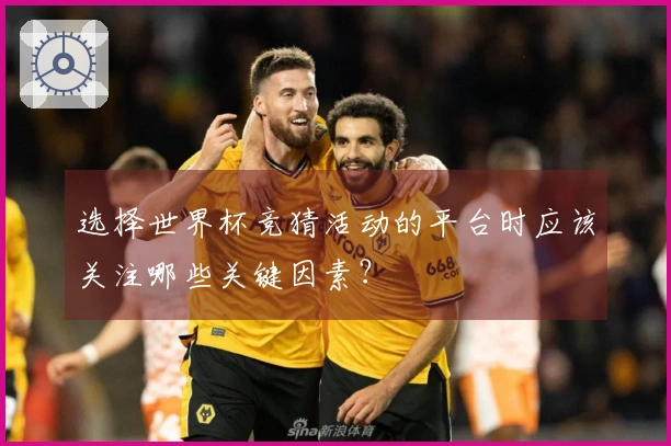 选择世界杯竞猜活动的平台时应该关注哪些关键因素？