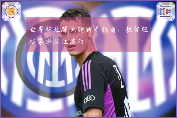 世界杯让球竞猜新手指南，教你轻松掌握投注技巧