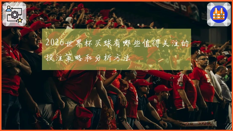 2026世界杯买球有哪些值得关注的投注策略和分析方法