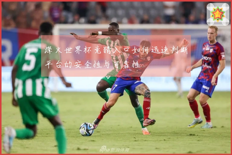 烽火世界杯竞猜入口如何迅速判断平台的安全性与可靠性