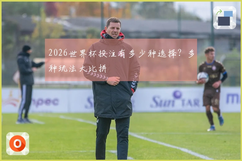 2026世界杯投注有多少种选择？多种玩法大比拼