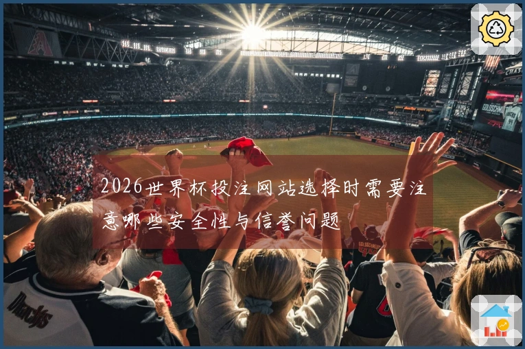 2026世界杯投注网站选择时需要注意哪些安全性与信誉问题