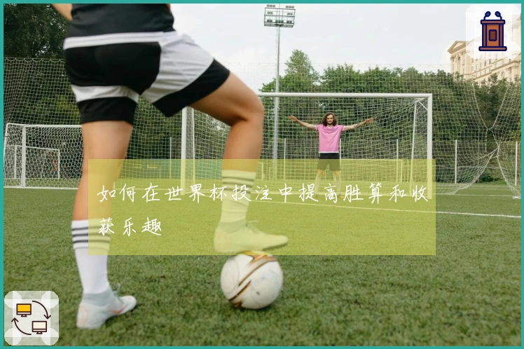如何在世界杯投注中提高胜算和收获乐趣