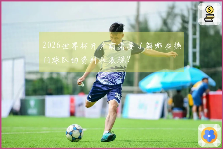 2026世界杯开户前需要了解哪些热门球队的资料和表现？