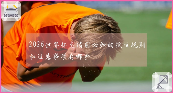 2026世界杯竞猜前必知的投注规则和注意事项有哪些