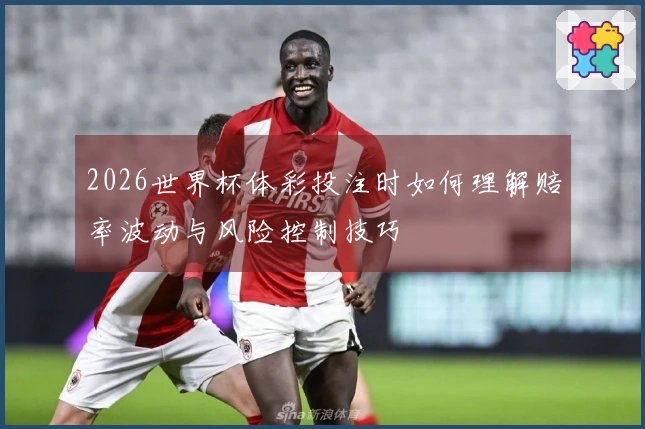 2026世界杯体彩投注时如何理解赔率波动与风险控制技巧