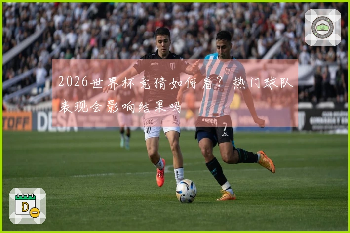 2026世界杯竞猜如何看？热门球队表现会影响结果吗