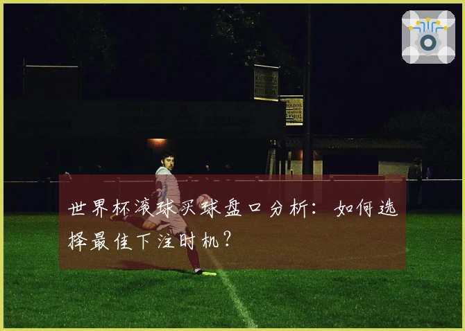 世界杯滚球买球盘口分析：如何选择最佳下注时机？
